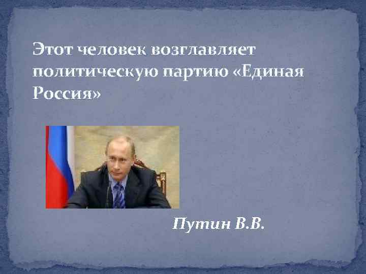 Этот человек возглавляет политическую партию «Единая Россия» Путин В. В. 