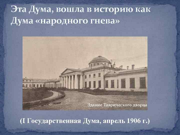 Эта Дума, вошла в историю как Дума «народного гнева» Здание Таврического дворца (I Государственная