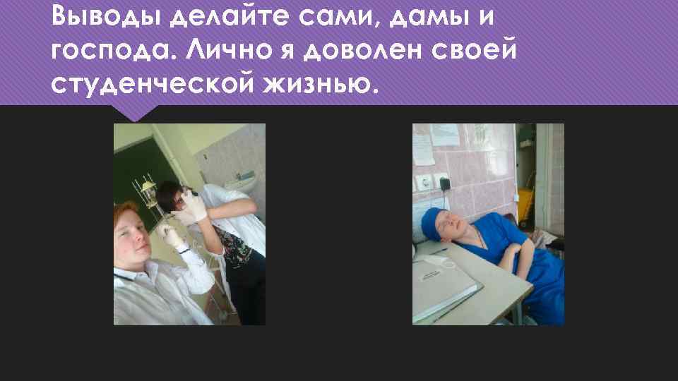 Выводы делайте сами, дамы и господа. Лично я доволен своей студенческой жизнью. 