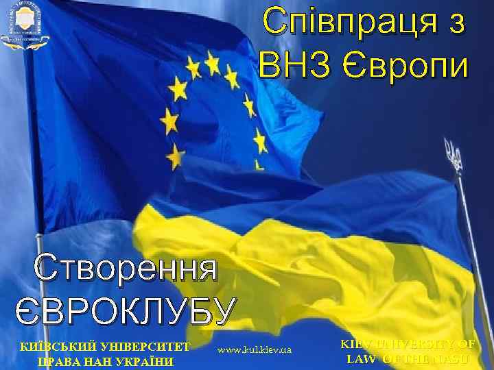 Співпраця з ВНЗ Європи Створення ЄВРОКЛУБУ КИЇВСЬКИЙ УНІВЕРСИТЕТ ПРАВА НАН УКРАЇНИ www. kul. kiev.