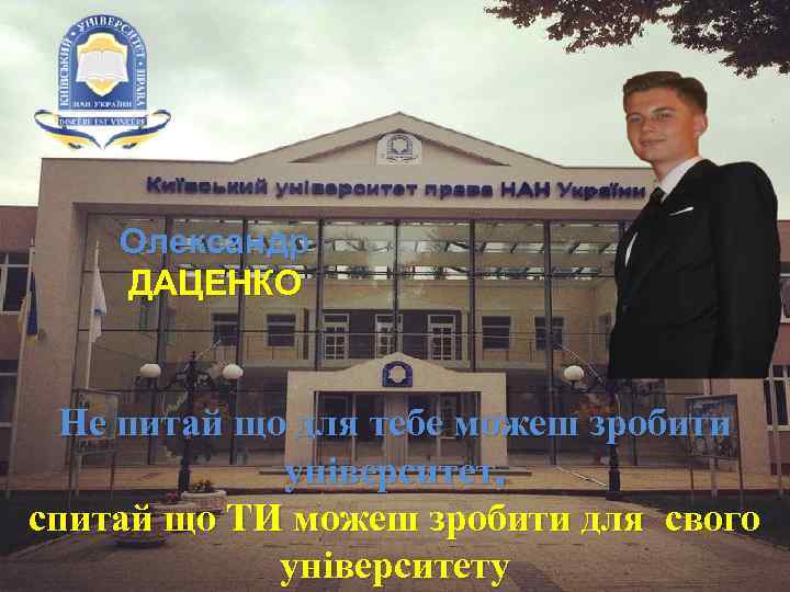 Олександр ДАЦЕНКО Не питай що для тебе можеш зробити університет, спитай що ТИ можеш