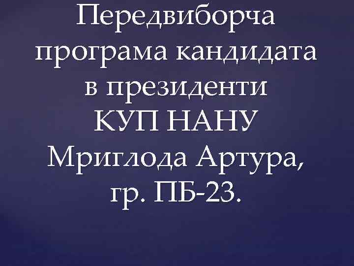 Передвиборча програма кандидата в президенти КУП НАНУ Мриглода Артура, гр. ПБ-23. 
