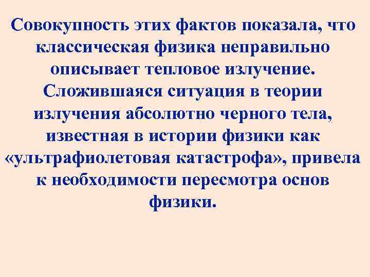 Совокупность этих фактов показала, что классическая физика неправильно описывает тепловое излучение. Сложившаяся ситуация в