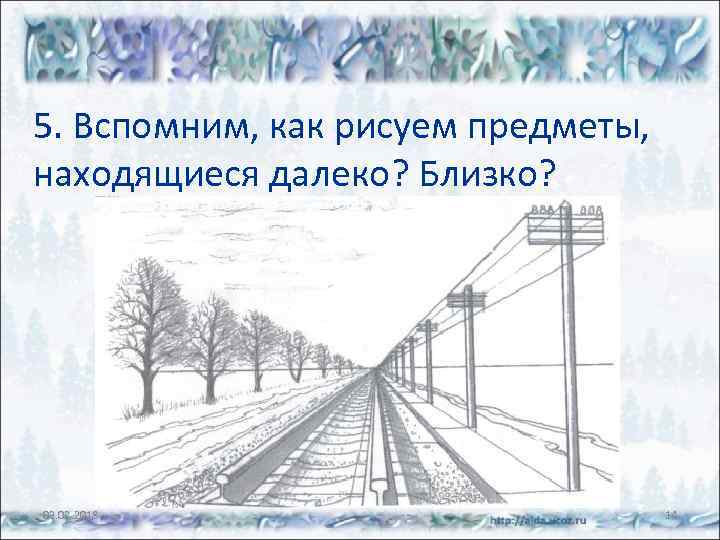 5. Вспомним, как рисуем предметы, находящиеся далеко? Близко? 03. 02. 2018 14 