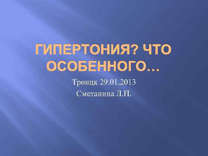 ГИПЕРТОНИЯ? ЧТО ОСОБЕННОГО… Троицк 29. 01. 2013 Сметанина Л. П. 