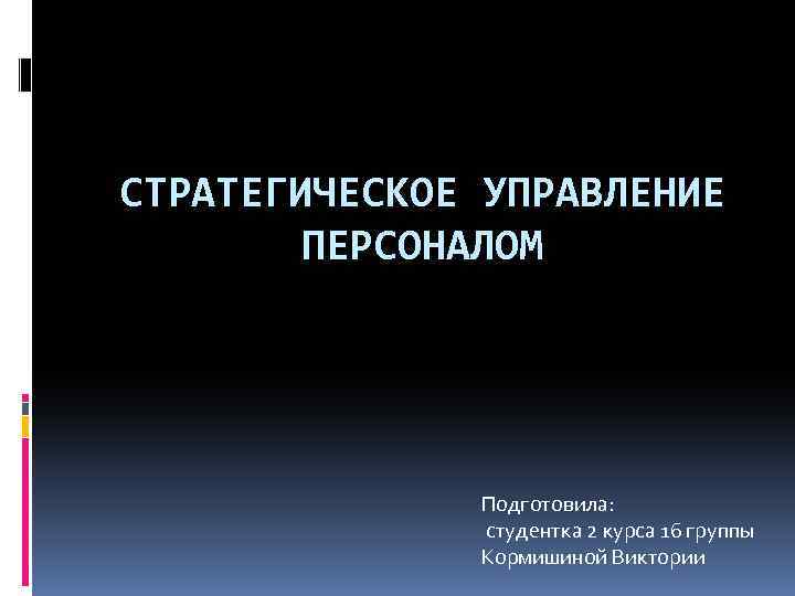 СТРАТЕГИЧЕСКОЕ УПРАВЛЕНИЕ ПЕРСОНАЛОМ Подготовила: студентка 2 курса 16 группы Кормишиной Виктории 