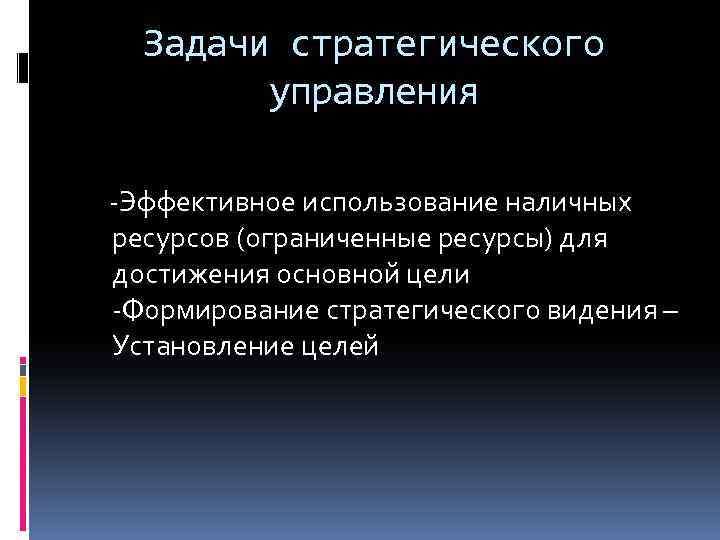 Задачи стратегического управления -Эффективное использование наличных ресурсов (ограниченные ресурсы) для достижения основной цели -Формирование