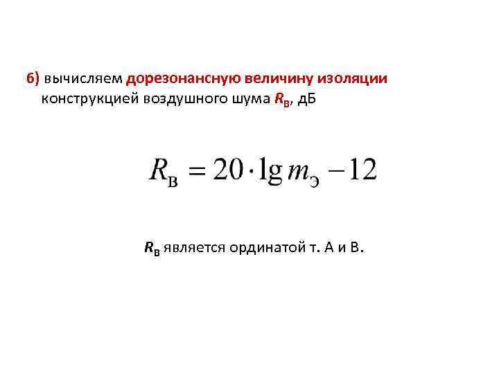 6) вычисляем дорезонансную величину изоляции конструкцией воздушного шума RВ, д. Б RВ является ординатой