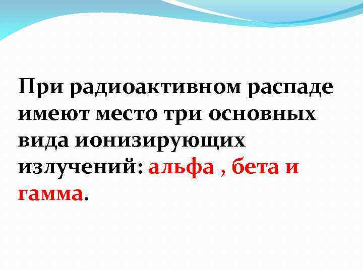 При радиоактивном распаде имеют место три основных вида ионизирующих излучений: альфа , бета и