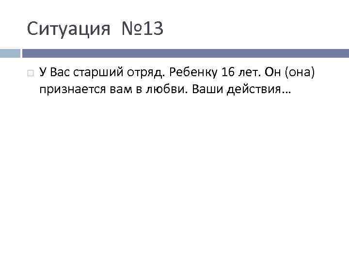 Ситуация № 13 У Вас старший отряд. Ребенку 16 лет. Он (она) признается вам