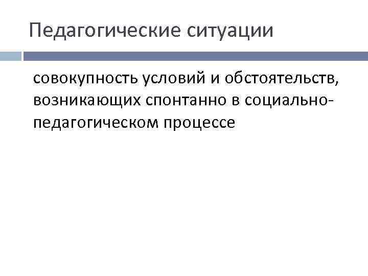 Педагогические ситуации совокупность условий и обстоятельств, возникающих спонтанно в социально- педагогическом процессе 