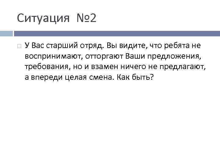 Ситуация № 2 У Вас старший отряд. Вы видите, что ребята не воспринимают, отторгают