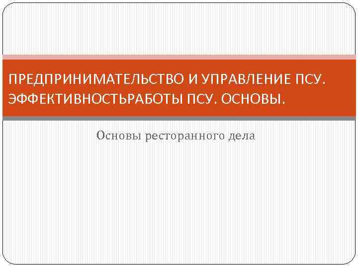 ПРЕДПРИНИМАТЕЛЬСТВО И УПРАВЛЕНИЕ ПСУ. ЭФФЕКТИВНОСТЬРАБОТЫ ПСУ. ОСНОВЫ. Основы ресторанного дела 