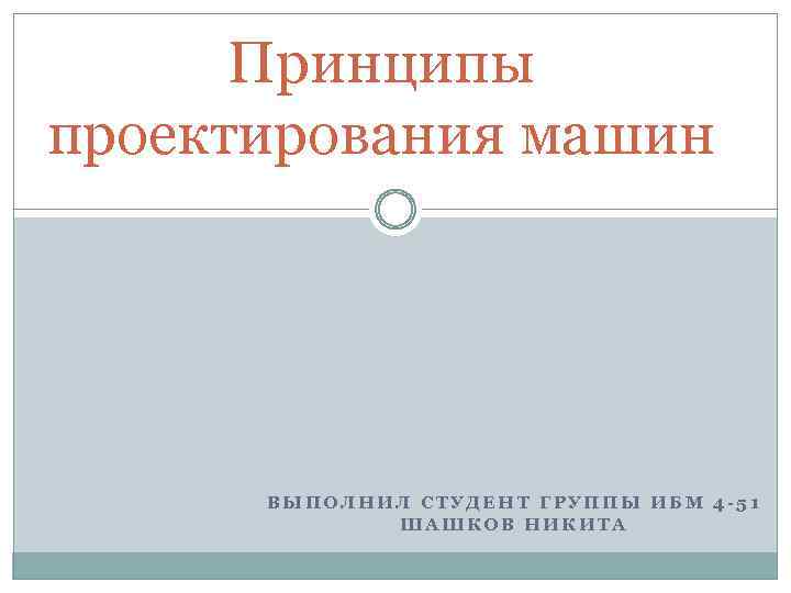 Принципы проектирования машин ВЫПОЛНИЛ СТУДЕНТ ГРУППЫ ИБМ 4 -51 ШАШКОВ НИКИТА 