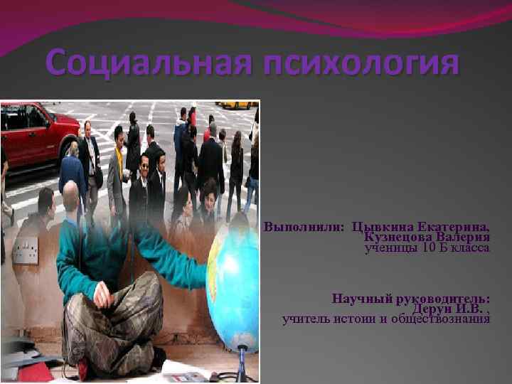 Социальная психология Выполнили: Цывкина Екатерина, Кузнецова Валерия ученицы 10 Б класса Научный руководитель: Дерун
