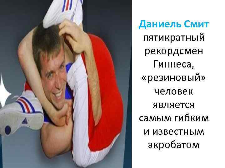 Даниель Смит пятикратный рекордсмен Гиннеса, «резиновый» человек является самым гибким и известным акробатом 