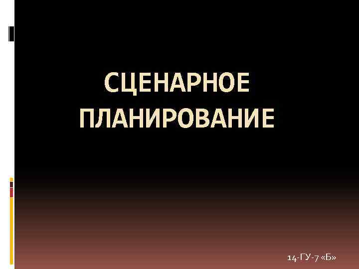 СЦЕНАРНОЕ ПЛАНИРОВАНИЕ 14 -ГУ-7 «Б» 