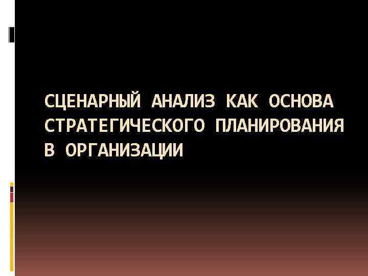 СЦЕНАРНЫЙ АНАЛИЗ КАК ОСНОВА СТРАТЕГИЧЕСКОГО ПЛАНИРОВАНИЯ В ОРГАНИЗАЦИИ 