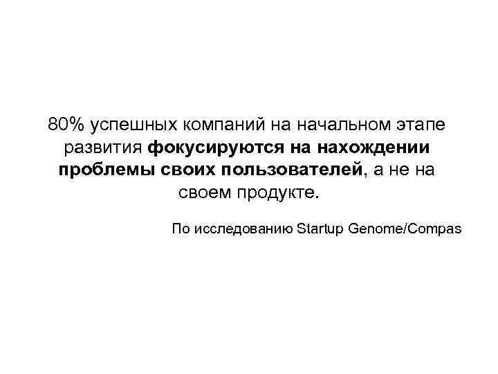 80% успешных компаний на начальном этапе развития фокусируются на нахождении проблемы своих пользователей, а