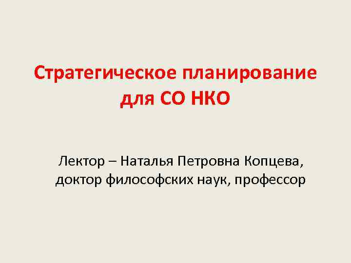 Стратегическое планирование для СО НКО Лектор – Наталья Петровна Копцева, доктор философских наук, профессор