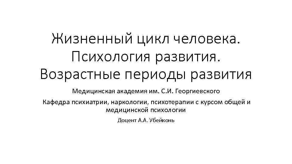 Жизненный цикл человека. Психология развития. Возрастные периоды развития Медицинская академия им. С. И. Георгиевского