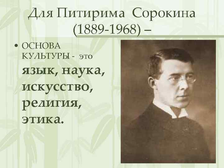 Для Питирима Сорокина (1889 -1968) – • ОСНОВА КУЛЬТУРЫ - это язык, наука, искусство,