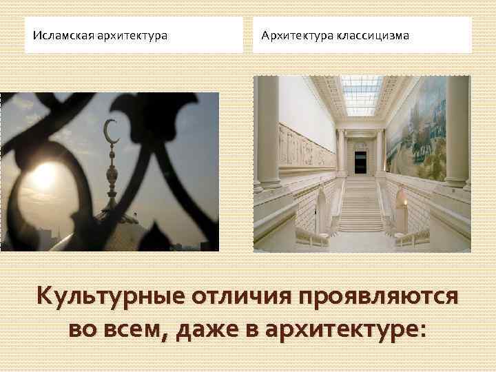 Исламская архитектура Архитектура классицизма Культурные отличия проявляются во всем, даже в архитектуре: 