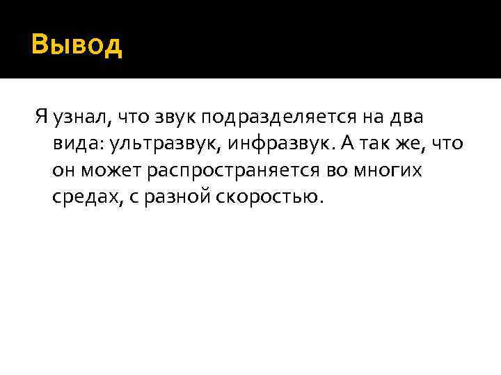 Вывод Я узнал, что звук подразделяется на два вида: ультразвук, инфразвук. А так же,