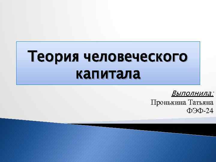 Теория человеческого капитала Выполнила: Пронькина Татьяна ФЭФ-24 