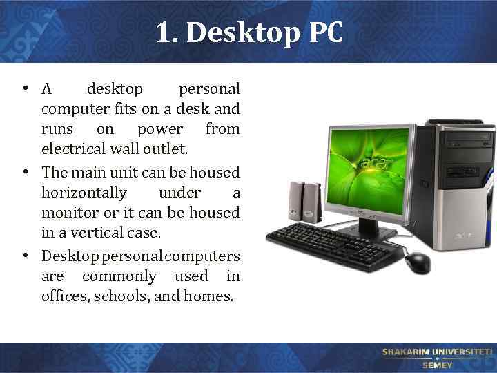 1. Desktop PC • A desktop personal computer fits on a desk and runs