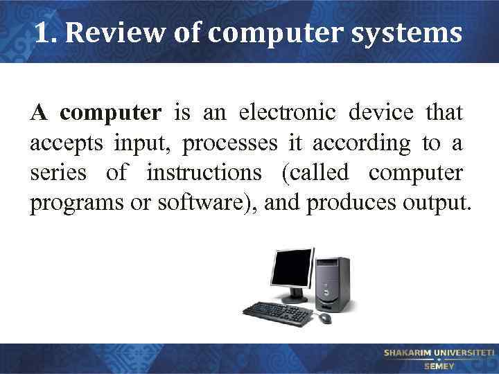 1. Review of computer systems A computer is an electronic device that accepts input,