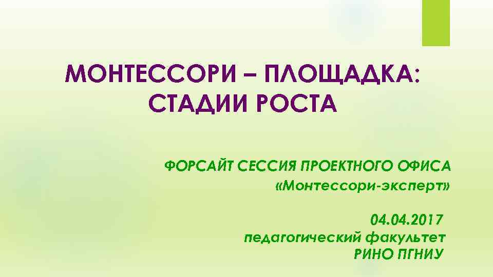 МОНТЕССОРИ – ПЛОЩАДКА: СТАДИИ РОСТА ФОРСАЙТ СЕССИЯ ПРОЕКТНОГО ОФИСА «Монтессори-эксперт» 04. 2017 педагогический факультет