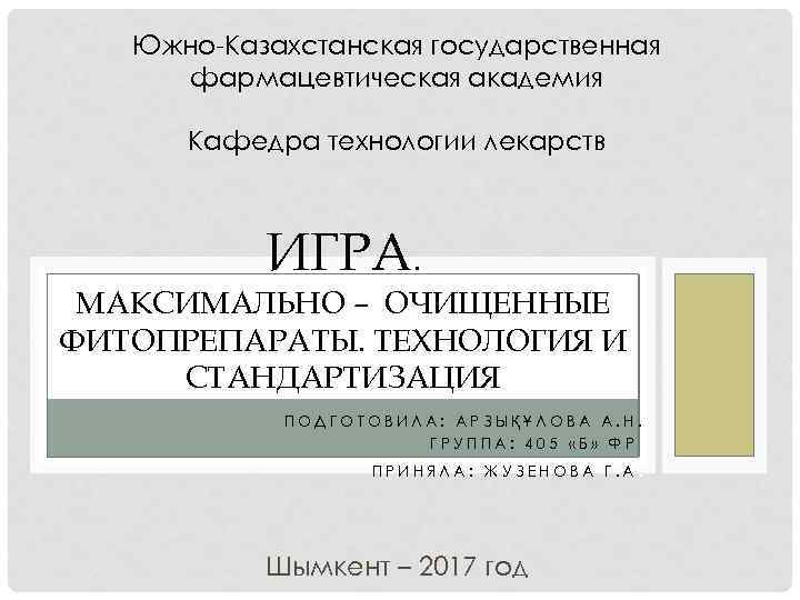 Южно-Казахстанская государственная фармацевтическая академия Кафедра технологии лекарств ИГРА. МАКСИМАЛЬНО – ОЧИЩЕННЫЕ ФИТОПРЕПАРАТЫ. ТЕХНОЛОГИЯ И