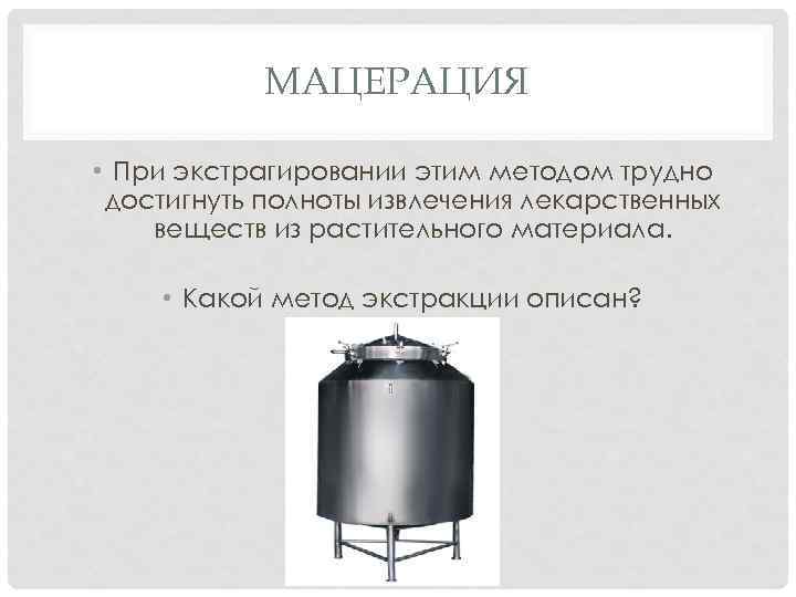 МАЦЕРАЦИЯ • При экстрагировании этим методом трудно достигнуть полноты извлечения лекарственных веществ из растительного