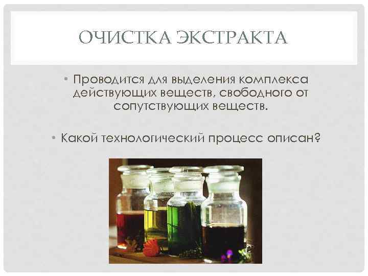 ОЧИСТКА ЭКСТРАКТА • Проводится для выделения комплекса действующих веществ, свободного от сопутствующих веществ. •