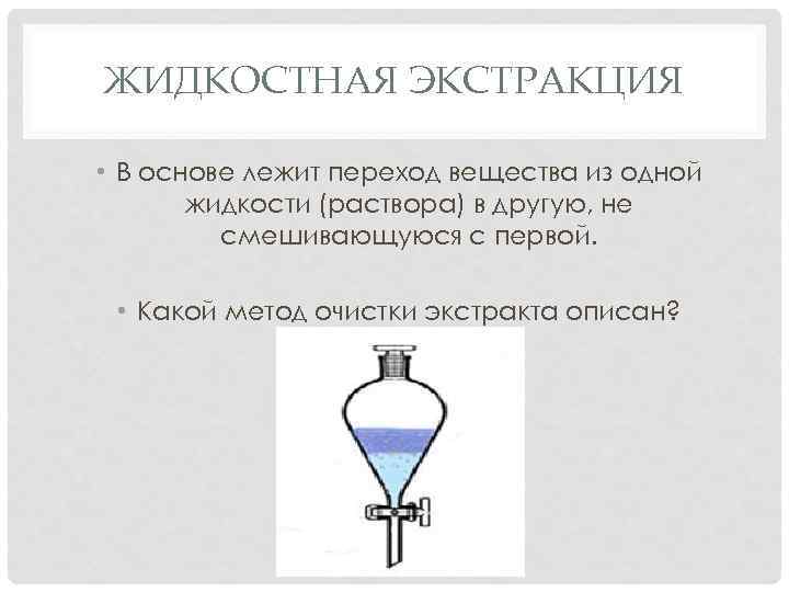 ЖИДКОСТНАЯ ЭКСТРАКЦИЯ • В основе лежит переход вещества из одной жидкости (раствора) в другую,