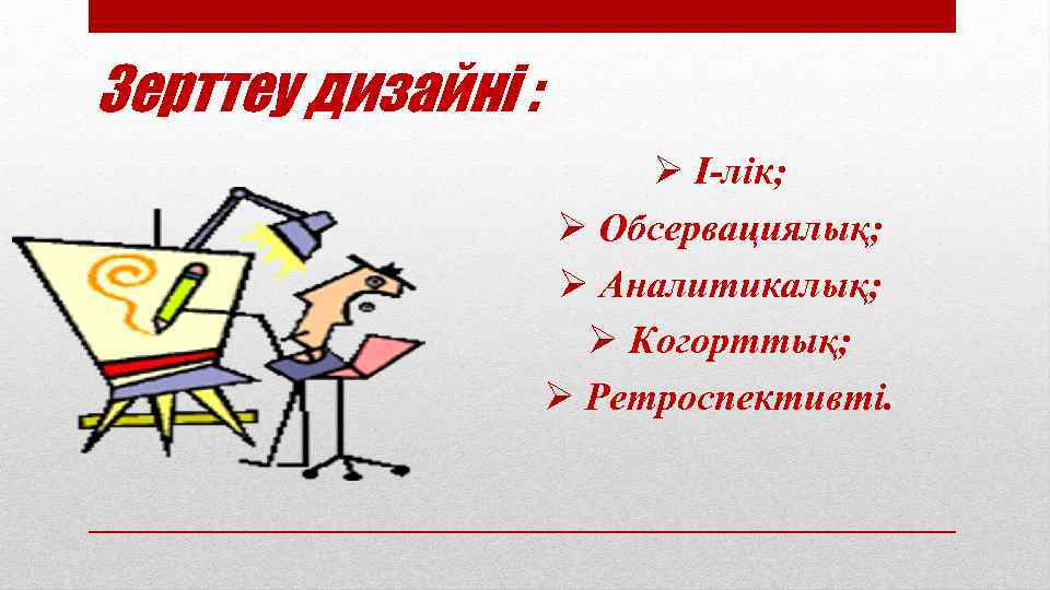 Зерттеу дизайні : Ø І-лік; Ø Обсервациялық; Ø Аналитикалық; Ø Когорттық; Ø Ретроспективті. 