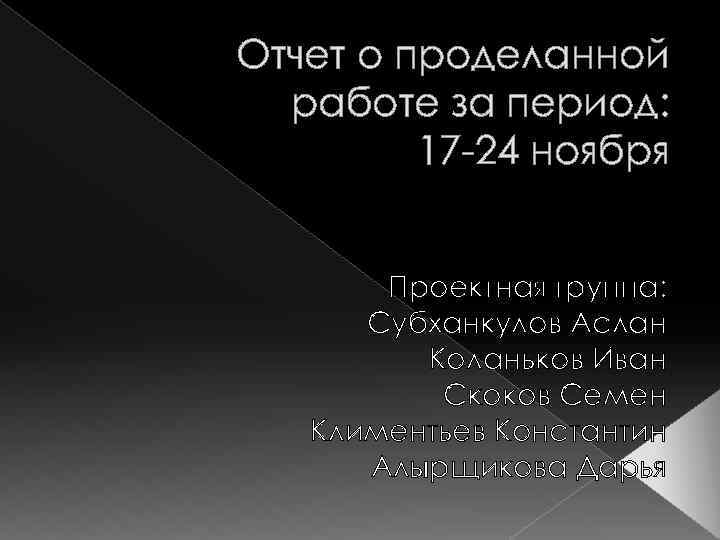 Отчет о проделанной работе за период: 17 -24 ноября Проектная группа: Cубханкулов Аслан Коланьков