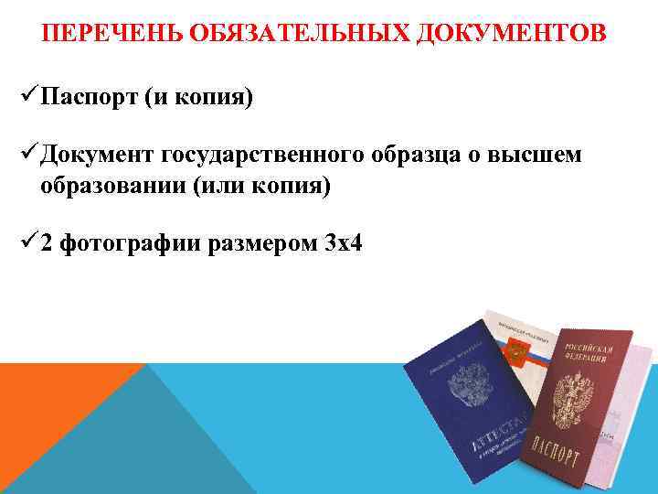 ПЕРЕЧЕНЬ ОБЯЗАТЕЛЬНЫХ ДОКУМЕНТОВ üПаспорт (и копия) üДокумент государственного образца о высшем образовании (или копия)