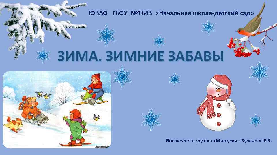 ЮВАО ГБОУ № 1643 «Начальная школа-детский сад» ЗИМА. ЗИМНИЕ ЗАБАВЫ Воспитатель группы «Мишутки» Буланова