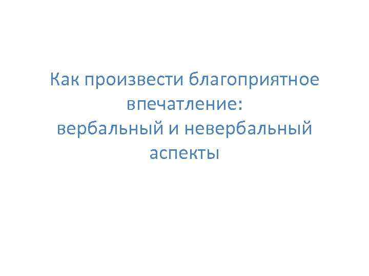 Как произвести благоприятное впечатление: вербальный и невербальный аспекты 