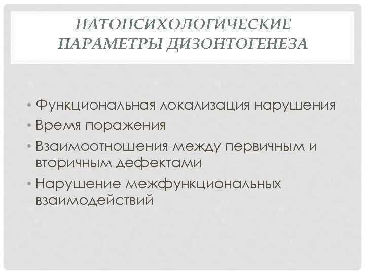 ПАТОПСИХОЛОГИЧЕСКИЕ ПАРАМЕТРЫ ДИЗОНТОГЕНЕЗА • Функциональная локализация нарушения • Время поражения • Взаимоотношения между первичным