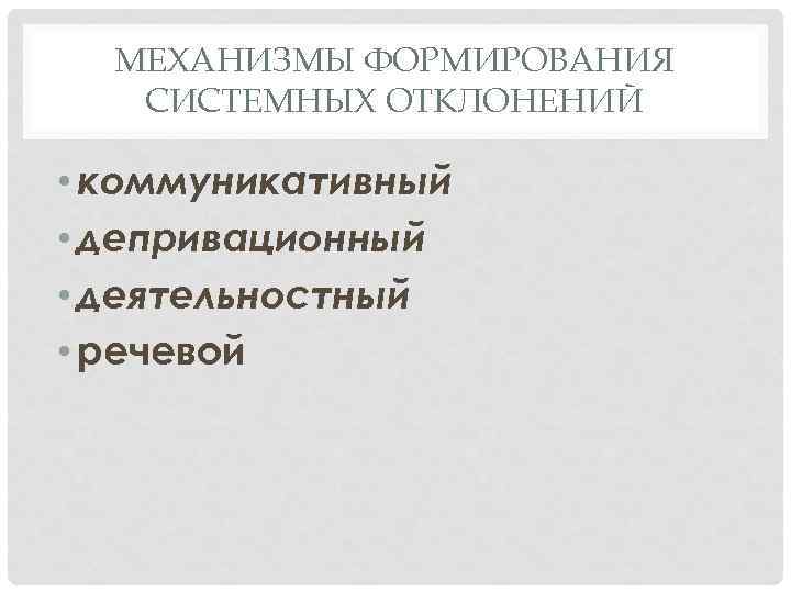 МЕХАНИЗМЫ ФОРМИРОВАНИЯ СИСТЕМНЫХ ОТКЛОНЕНИЙ • коммуникативный • депривационный • деятельностный • речевой 