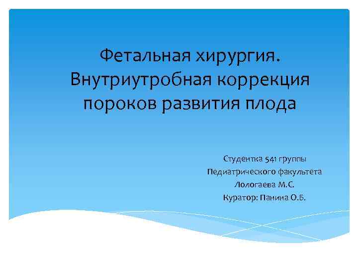 Фетальная хирургия. Внутриутробная коррекция пороков развития плода Студентка 541 группы Педиатрического факультета Лологаева М.