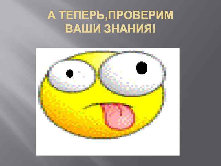 А ТЕПЕРЬ, ПРОВЕРИМ ВАШИ ЗНАНИЯ! 