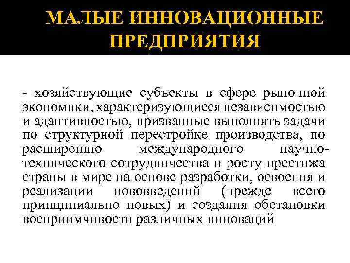 МАЛЫЕ ИННОВАЦИОННЫЕ ПРЕДПРИЯТИЯ - хозяйствующие субъекты в сфере рыночной экономики, характеризующиеся независимостью и адаптивностью,