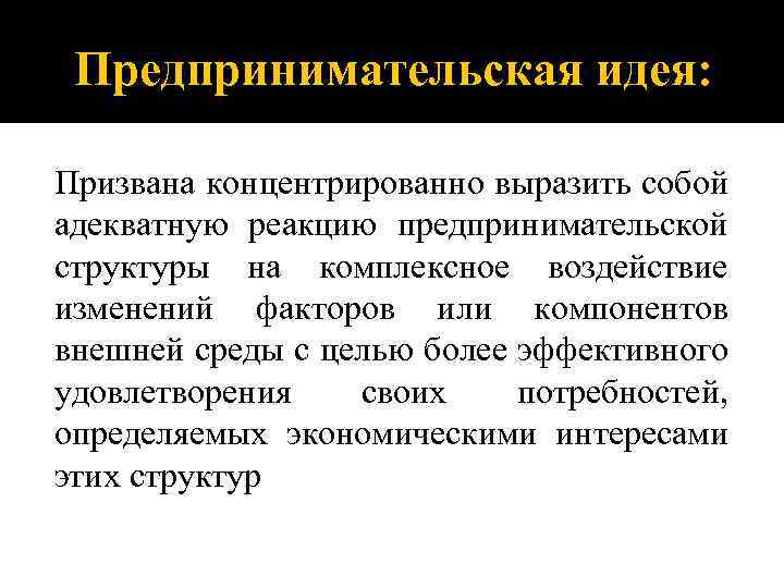 Предпринимательская идея: Призвана концентрированно выразить собой адекватную реакцию предпринимательской структуры на комплексное воздействие изменений