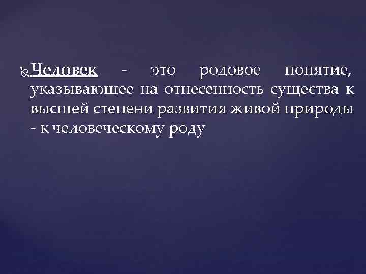 Человек - это родовое понятие, указывающее на отнесенность существа к высшей степени развития живой