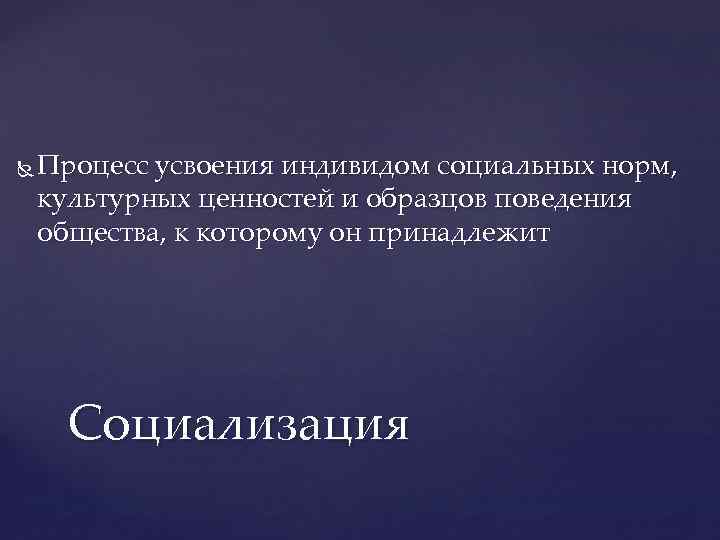  Процесс усвоения индивидом социальных норм, культурных ценностей и образцов поведения общества, к которому