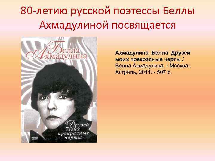 80 -летию русской поэтессы Беллы Ахмадулиной посвящается Ахмадулина, Белла. Друзей моих прекрасные черты /